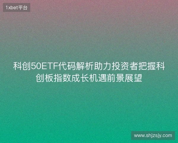 科创50ETF代码解析助力投资者把握科创板指数成长机遇前景展望 科创50ETF代码解析助力投资者把握科创板指数成长机遇前景展望