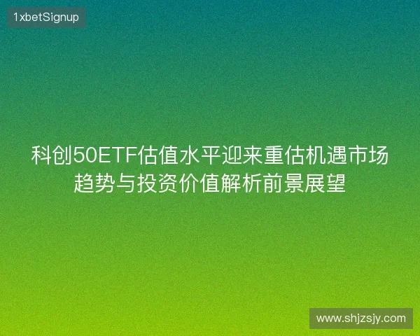 科创50ETF估值水平迎来重估机遇市场趋势与投资价值解析前景展望 科创50ETF估值水平迎来重估机遇市场趋势与投资价值解析前景展望