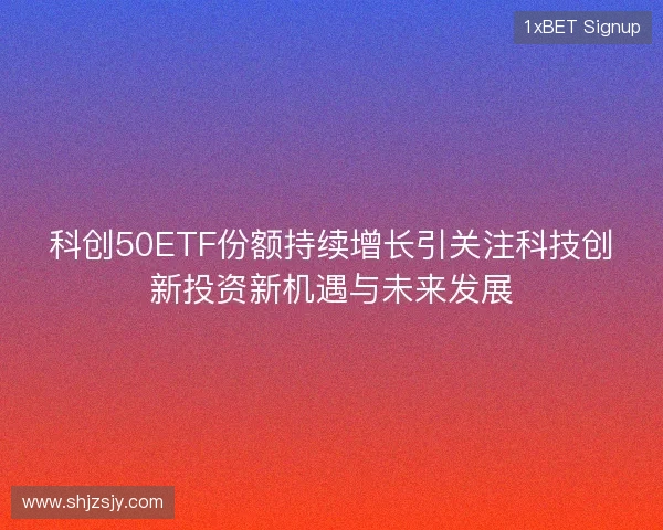 科创50ETF份额持续增长引关注科技创新投资新机遇与未来发展 科创50ETF份额持续增长引关注科技创新投资新机遇与未来发展
