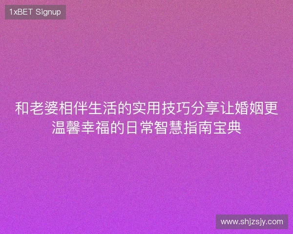 和老婆相伴生活的实用技巧分享让婚姻更温馨幸福的日常智慧指南宝典