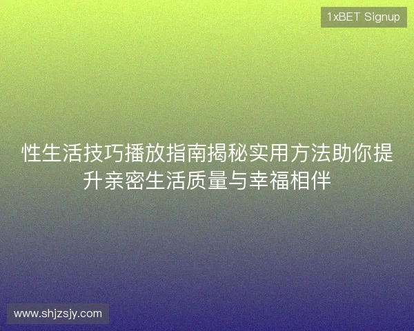 性生活技巧播放指南揭秘实用方法助你提升亲密生活质量与幸福相伴 性生活技巧播放指南揭秘实用方法助你提升亲密生活质量与幸福相伴