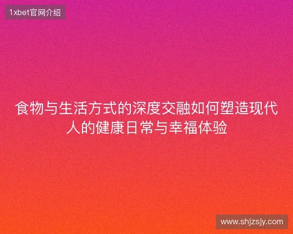 食物与生活方式的深度交融如何塑造现代人的健康日常与幸福体验 食物与生活方式的深度交融如何塑造现代人的健康日常与幸福体验