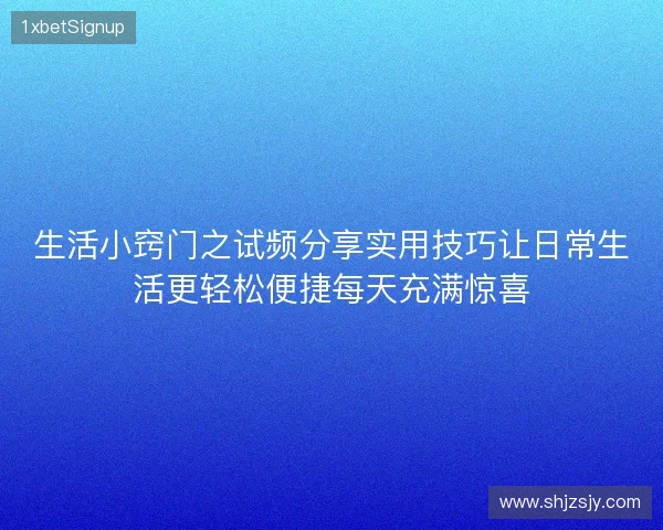 生活小窍门之试频分享实用技巧让日常生活更轻松便捷每天充满惊喜