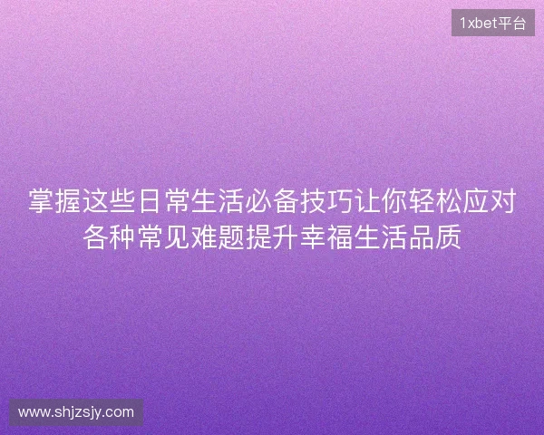 掌握这些日常生活必备技巧让你轻松应对各种常见难题提升幸福生活品质