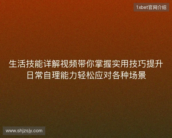 生活技能详解视频带你掌握实用技巧提升日常自理能力轻松应对各种场景