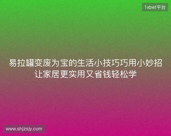 易拉罐变废为宝的生活小技巧巧用小妙招让家居更实用又省钱轻松学 易拉罐变废为宝的生活小技巧巧用小妙招让家居更实用又省钱轻松学