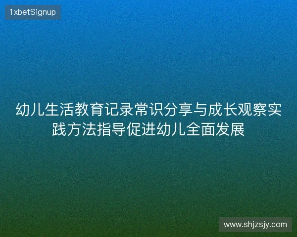 幼儿生活教育记录常识分享与成长观察实践方法指导促进幼儿全面发展